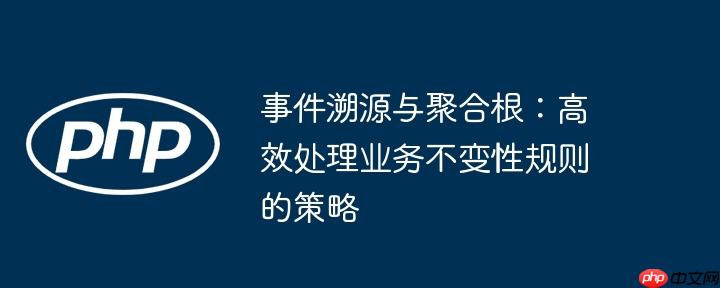 事件溯源与聚合根：高效处理业务不变性规则的策略
