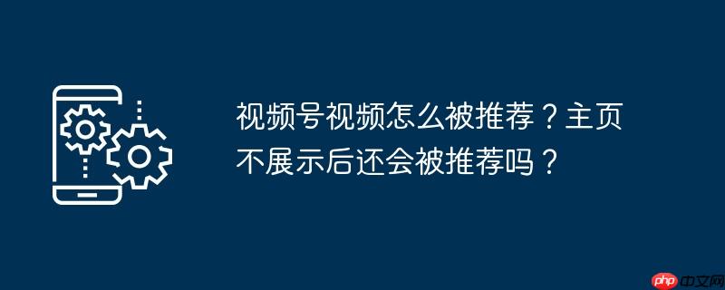 视频号视频怎么被推荐？主页不展示后还会被推荐吗？