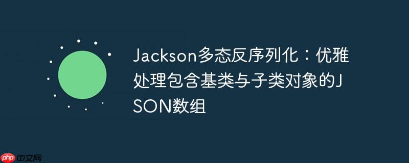 Jackson多态反序列化:优雅处理包含基类与子类对象的JSON数组