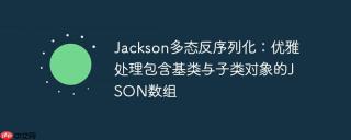 Jackson多态反序列化：优雅处理包含基类与子类对象的JSON数组