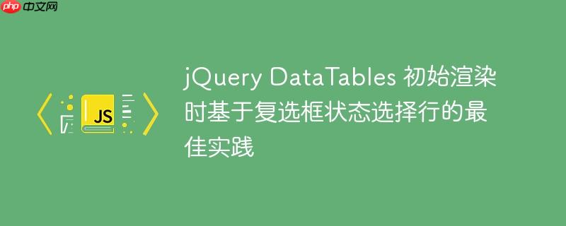 jQuery DataTables 初始渲染时基于复选框状态选择行的最佳实践