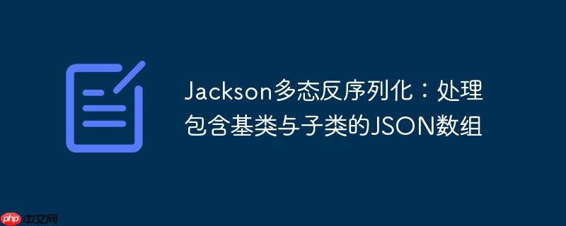 Jackson多态反序列化:处理包含基类与子类的JSON数组