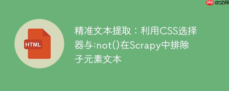 精准文本提取：利用CSS选择器与:not()在Scrapy中排除子元素文本
