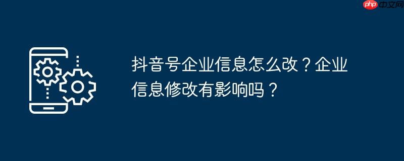 抖音号企业信息怎么改?企业信息修改有影响吗?