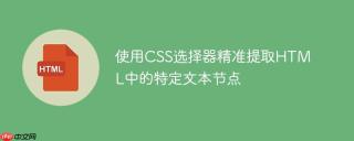 使用CSS选择器精准提取HTML中的特定文本节点