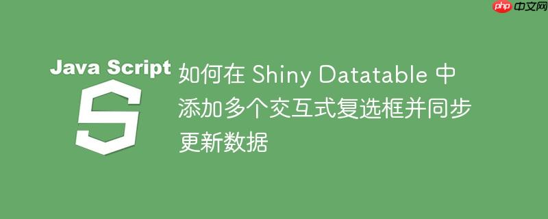 如何在 shiny datatable 中添加多个交互式复选框并同步更新数据