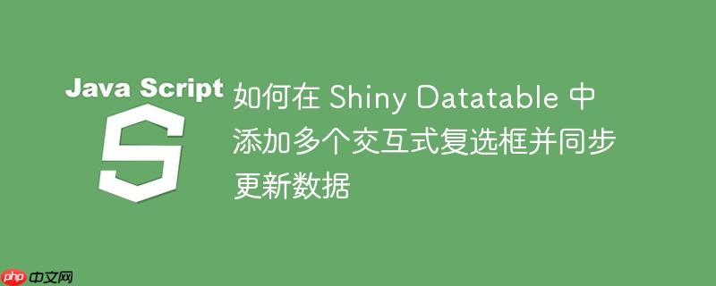 如何在 Shiny Datatable 中添加多个交互式复选框并同步更新数据