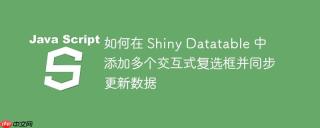 如何在 Shiny Datatable 中添加多个交互式复选框并同步更新数据