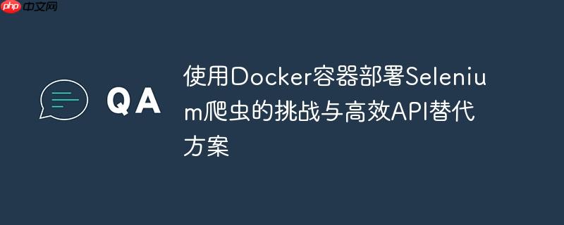使用Docker容器部署Selenium爬虫的挑战与高效API替代方案