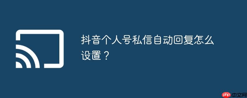 抖音个人号私信自动回复怎么设置?