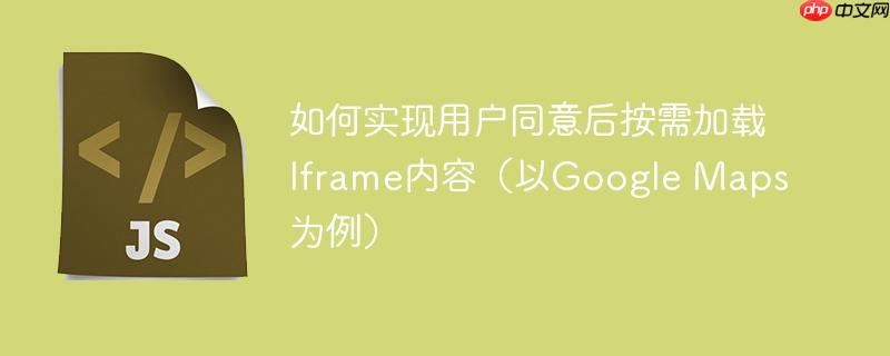 如何实现用户同意后按需加载Iframe内容（以Google Maps为例）