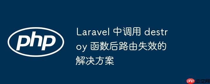 Laravel 中调用 destroy 函数后路由失效的解决方案