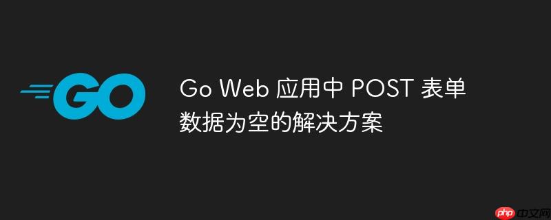 Go Web 应用中 POST 表单数据为空的解决方案