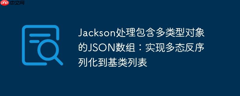 Jackson处理包含多类型对象的JSON数组:实现多态反序列化到基类列表
