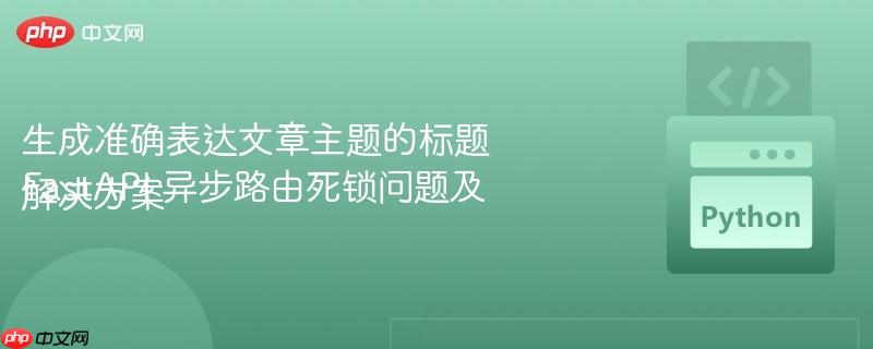 生成准确表达文章主题的标题
FastAPI 异步路由死锁问题及解决方案