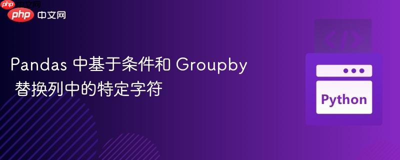 Pandas 中基于条件和 Groupby 替换列中的特定字符