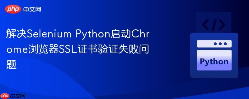 解决selenium python启动chrome浏览器ssl证书验证失败问题