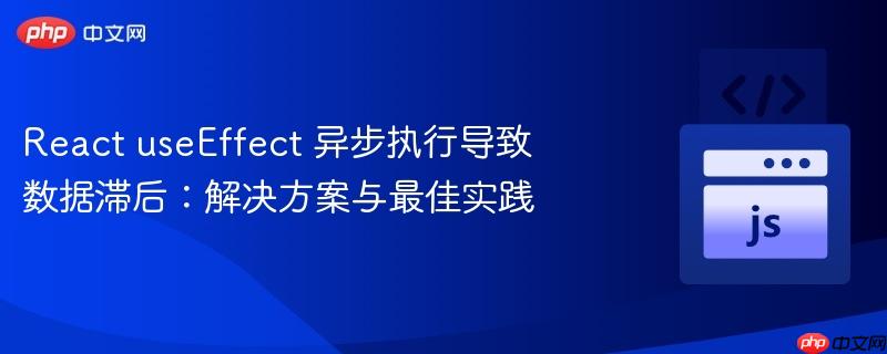 React useEffect 异步执行导致数据滞后:解决方案与最佳实践