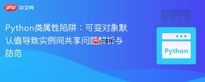 Python类属性陷阱:可变对象默认值导致实例间共享问题解析与防范