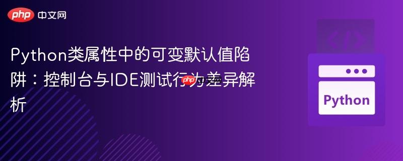 Python类属性中的可变默认值陷阱:控制台与IDE测试行为差异解析
