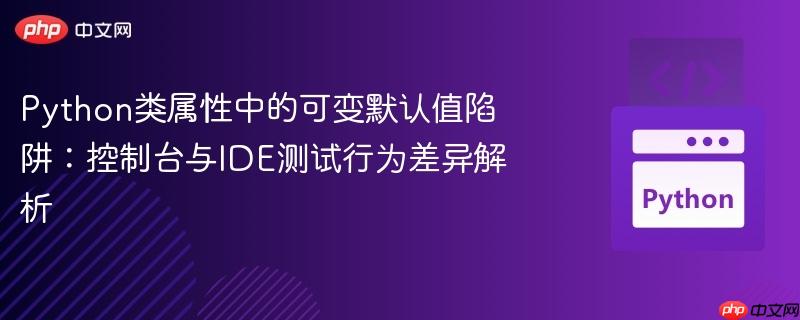 Python类属性中的可变默认值陷阱:控制台与IDE测试行为差异解析