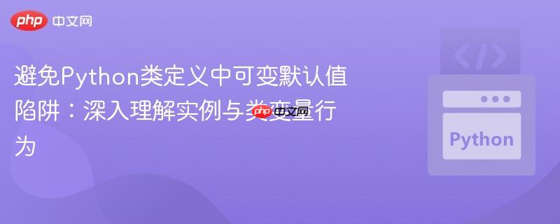避免Python类定义中可变默认值陷阱:深入理解实例与类变量行为