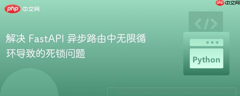 解决 FastAPI 异步路由中无限循环导致的死锁问题