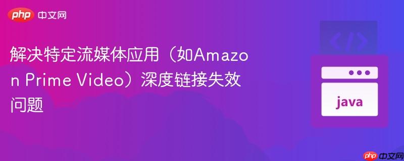 解决特定流媒体应用(如Amazon Prime Video)深度链接失效问题