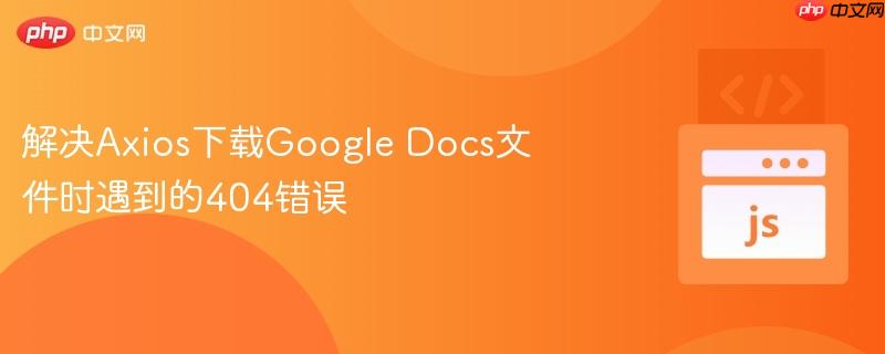 解决Axios下载Google Docs文件时遇到的404错误
