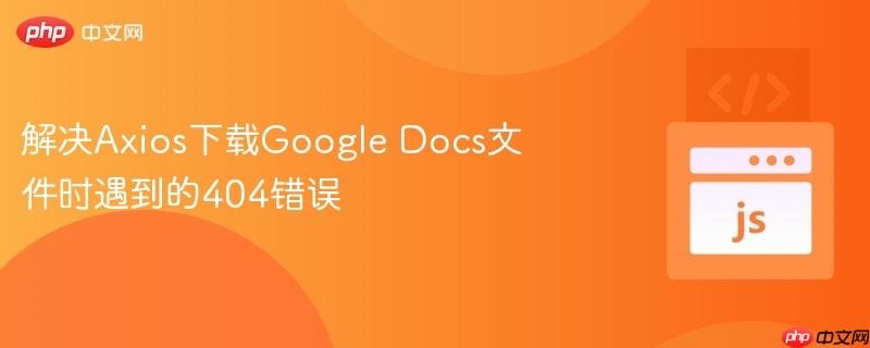 解决Axios下载Google Docs文件时遇到的404错误