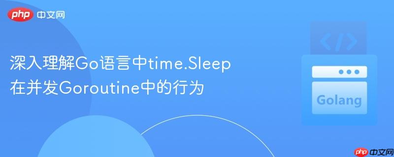 深入理解Go语言中time.Sleep在并发Goroutine中的行为