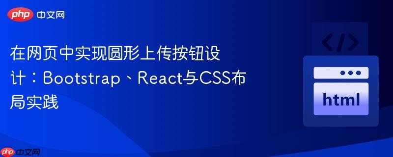 在网页中实现圆形上传按钮设计：Bootstrap、React与CSS布局实践
