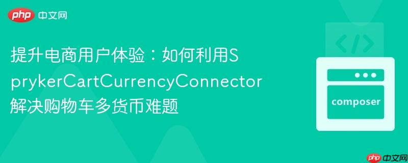 提升电商用户体验：如何利用SprykerCartCurrencyConnector解决购物车多货币难题