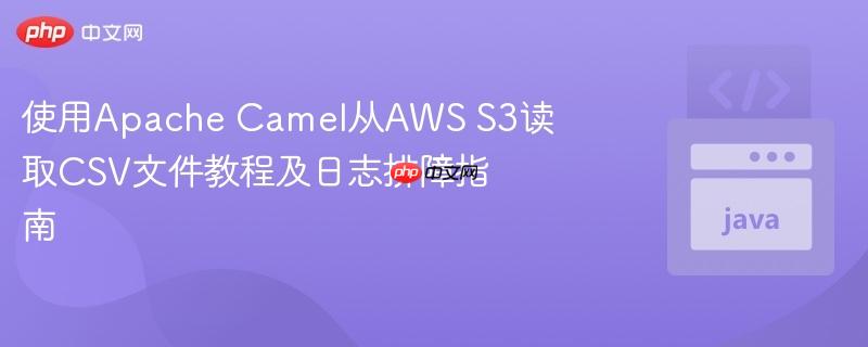 使用Apache Camel从AWS S3读取CSV文件教程及日志排障指南