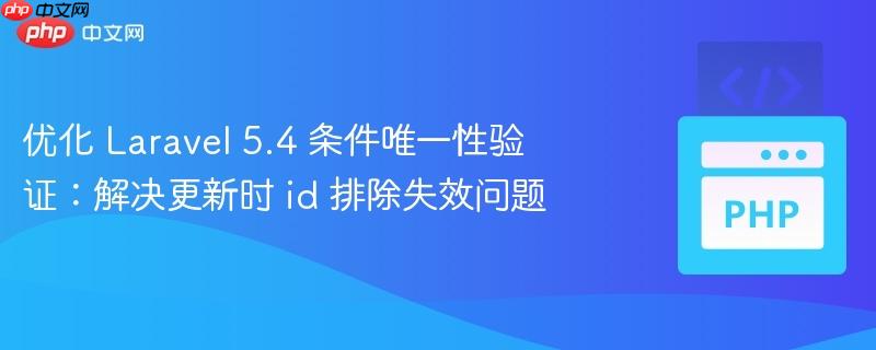 优化 Laravel 5.4 条件唯一性验证:解决更新时 id 排除失效问题