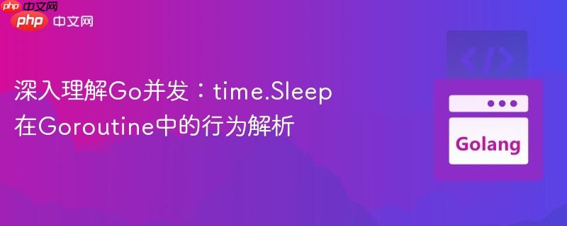 深入理解Go并发：time.Sleep在Goroutine中的行为解析