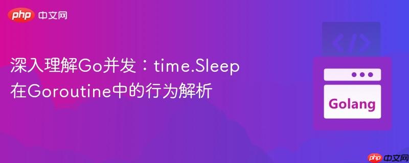 深入理解Go并发：time.Sleep在Goroutine中的行为解析

