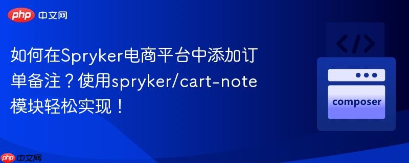 如何在Spryker电商平台中添加订单备注？使用spryker/cart-note模块轻松实现！