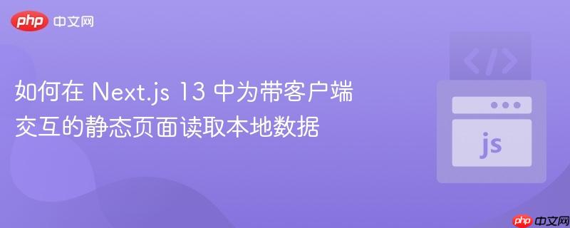 如何在 next.js 13 中为带客户端交互的静态页面读取本地数据
