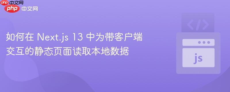 如何在 Next.js 13 中为带客户端交互的静态页面读取本地数据