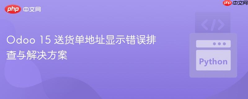 Odoo 15 送货单地址显示错误排查与解决方案