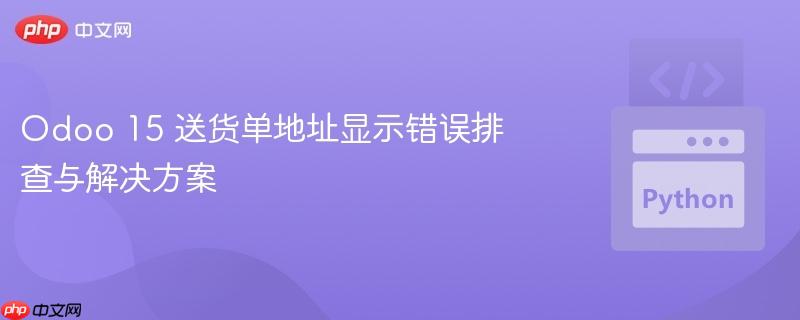 Odoo 15 送货单地址显示错误排查与解决方案