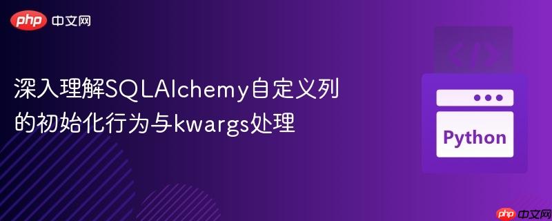 深入理解SQLAlchemy自定义列的初始化行为与kwargs处理