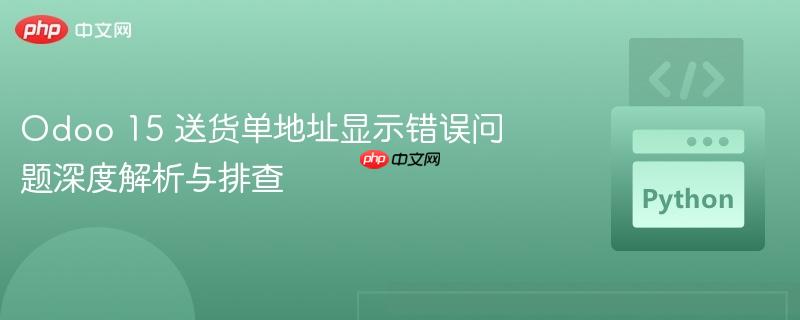 Odoo 15 送货单地址显示错误问题深度解析与排查