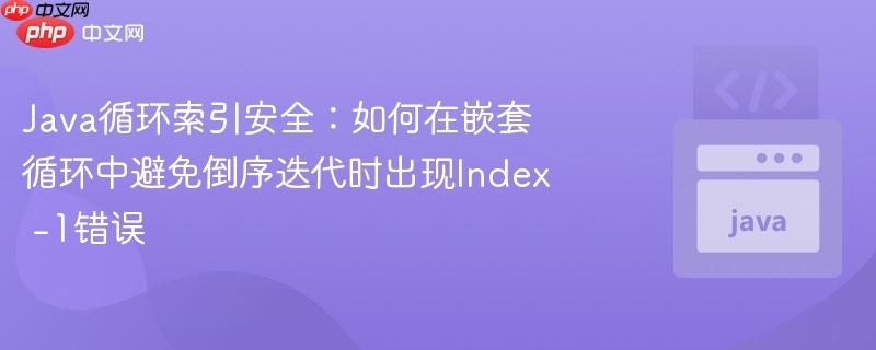Java循环索引安全:如何在嵌套循环中避免倒序迭代时出现Index -1错误