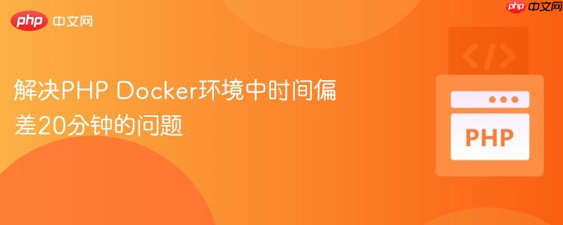 解决PHP Docker环境中时间偏差20分钟的问题