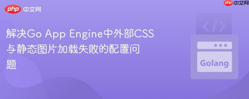 解决Go App Engine中外部CSS与静态图片加载失败的配置问题