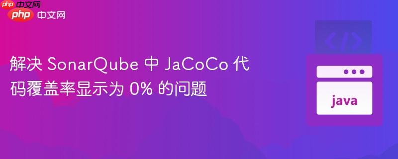 解决 SonarQube 中 JaCoCo 代码覆盖率显示为 0% 的问题