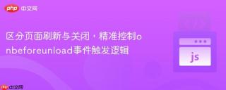 区分页面刷新与关闭，精准控制onbeforeunload事件触发逻辑