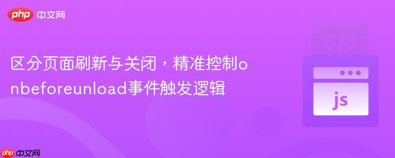 区分页面刷新与关闭,精准控制onbeforeunload事件触发逻辑